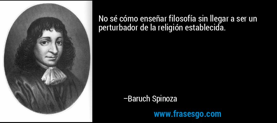 No sé cómo enseñar filosofía sin llegar a ser un perturbador de la religión establecida. – Baruch Spinoza