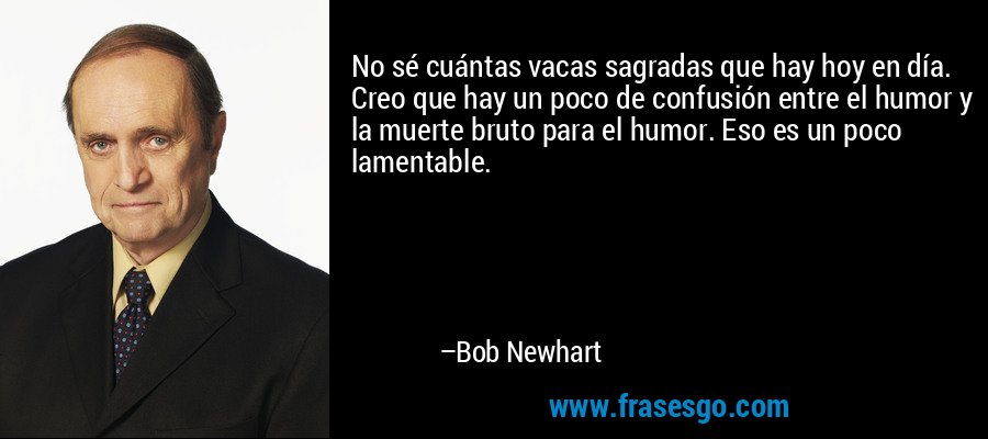 No sé cuántas vacas sagradas que hay hoy en día. Creo que hay un poco de confusión entre el humor y la muerte bruto para el humor. Eso es un poco lamentable. – Bob Newhart