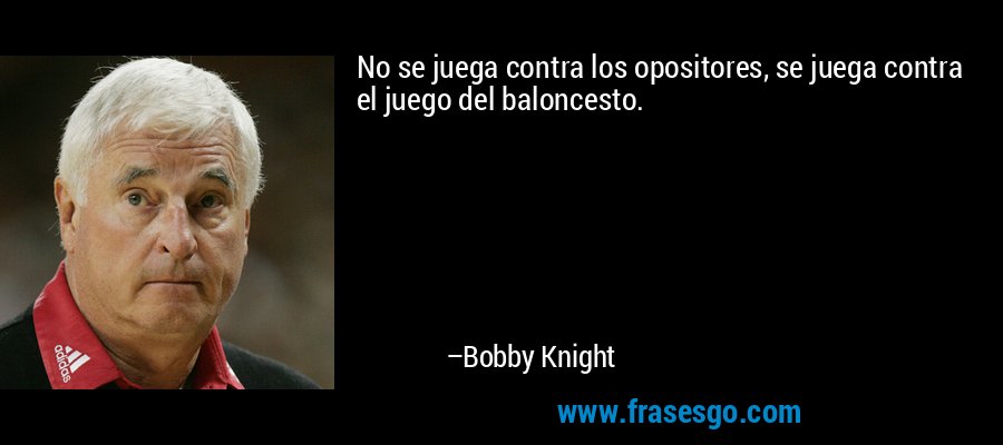No se juega contra los opositores, se juega contra el juego del baloncesto. – Bobby Knight