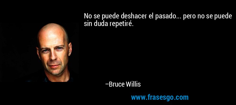 No se puede deshacer el pasado... pero no se puede sin duda repetiré. – Bruce Willis