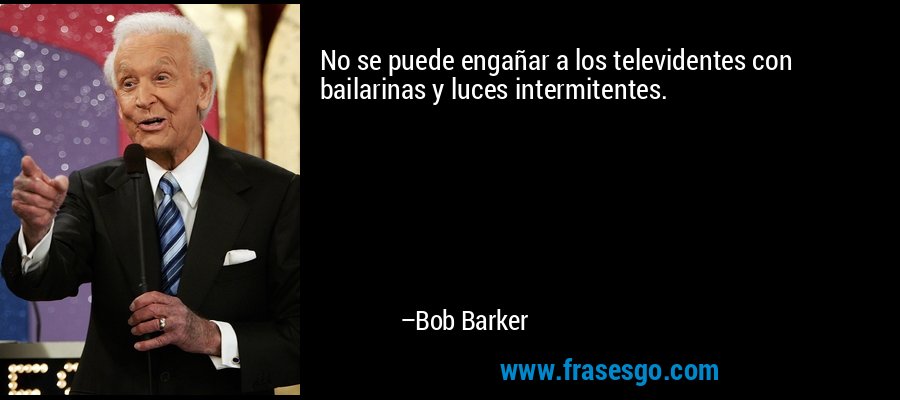 No se puede engañar a los televidentes con bailarinas y luces intermitentes. – Bob Barker