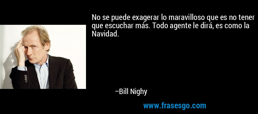 No se puede exagerar lo maravilloso que es no tener que escuchar más. Todo agente le dirá, es como la Navidad. – Bill Nighy