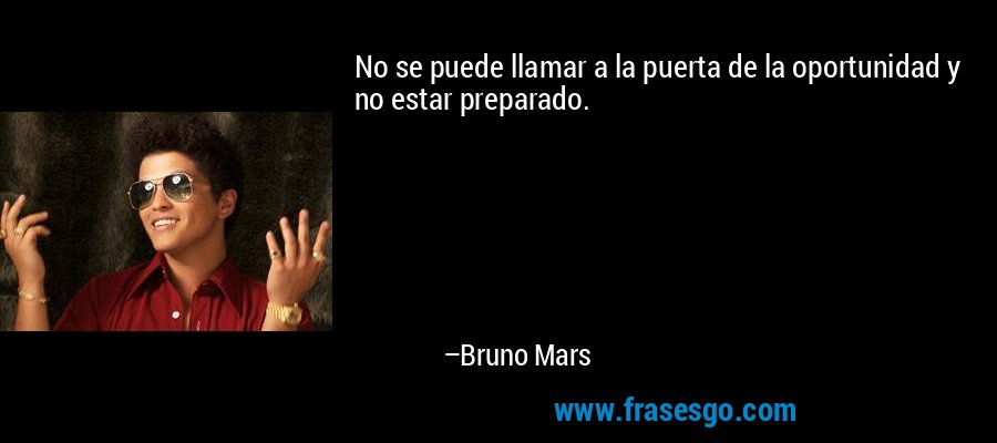 No se puede llamar a la puerta de la oportunidad y no estar preparado. – Bruno Mars