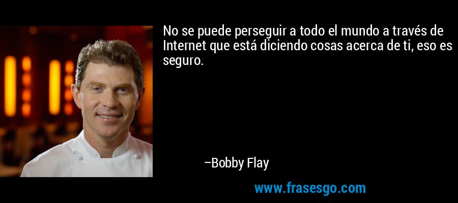 No se puede perseguir a todo el mundo a través de Internet que está diciendo cosas acerca de ti, eso es seguro. – Bobby Flay