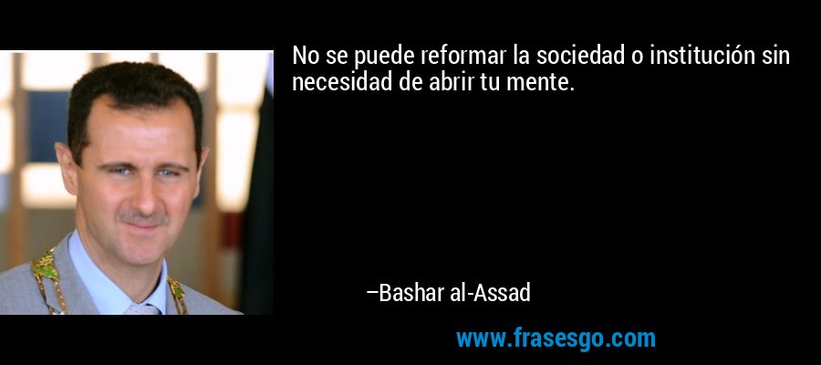 No se puede reformar la sociedad o institución sin necesidad de abrir tu mente. – Bashar al-Assad