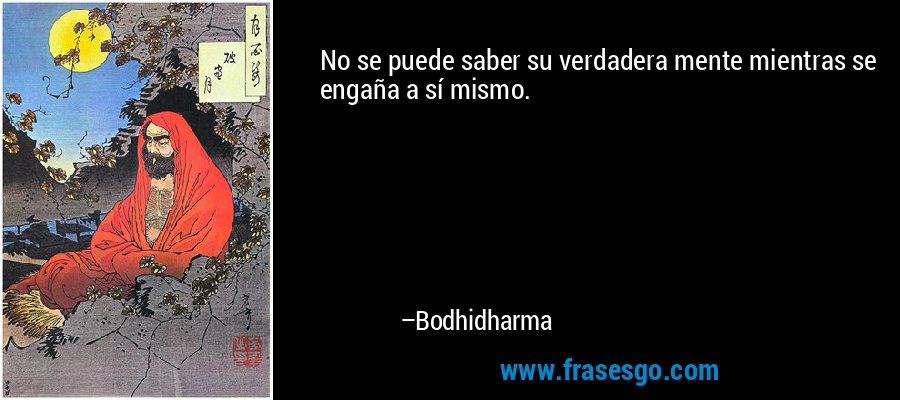 No se puede saber su verdadera mente mientras se engaña a sí mismo. – Bodhidharma