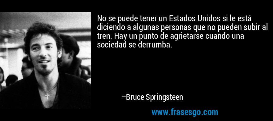 No se puede tener un Estados Unidos si le está diciendo a algunas personas que no pueden subir al tren. Hay un punto de agrietarse cuando una sociedad se derrumba. – Bruce Springsteen