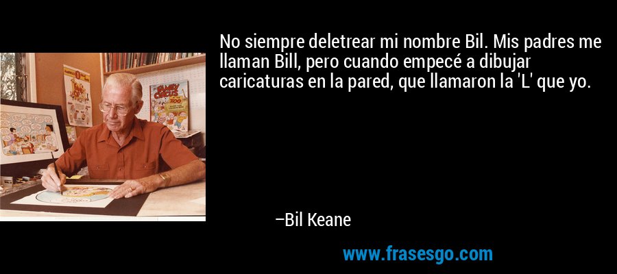 No siempre deletrear mi nombre Bil. Mis padres me llaman Bill, pero cuando empecé a dibujar caricaturas en la pared, que llamaron la 'L' que yo. – Bil Keane