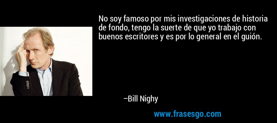 No soy famoso por mis investigaciones de historia de fondo, tengo la suerte de que yo trabajo con buenos escritores y es por lo general en el guión. – Bill Nighy