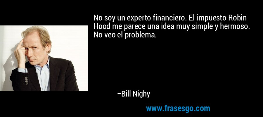 No soy un experto financiero. El impuesto Robin Hood me parece una idea muy simple y hermoso. No veo el problema. – Bill Nighy