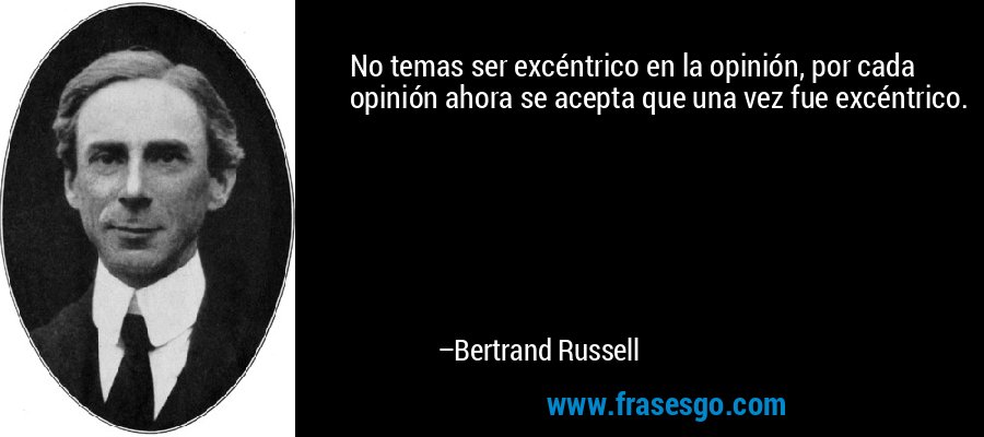 No temas ser excéntrico en la opinión, por cada opinión ahora se acepta que una vez fue excéntrico. – Bertrand Russell