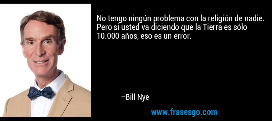 No tengo ningún problema con la religión de nadie. Pero si usted va diciendo que la Tierra es sólo 10.000 años, eso es un error. – Bill Nye