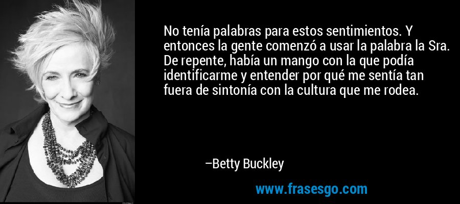 No tenía palabras para estos sentimientos. Y entonces la gente comenzó a usar la palabra la Sra. De repente, había un mango con la que podía identificarme y entender por qué me sentía tan fuera de sintonía con la cultura que me rodea. – Betty Buckley