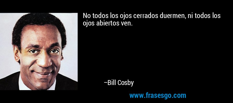 No todos los ojos cerrados duermen, ni todos los ojos abiertos ven. – Bill Cosby