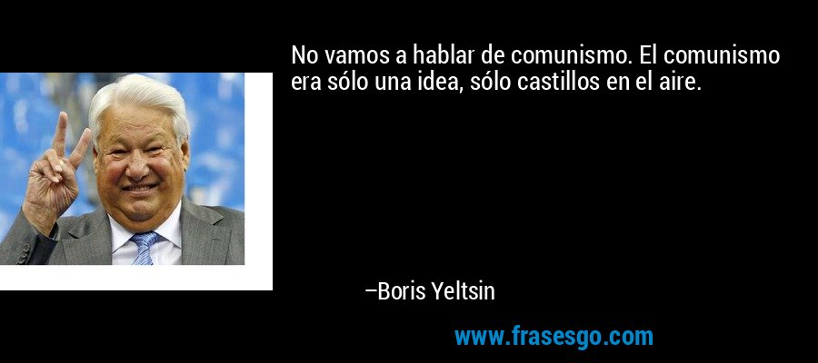 No vamos a hablar de comunismo. El comunismo era sólo una idea, sólo castillos en el aire. – Boris Yeltsin
