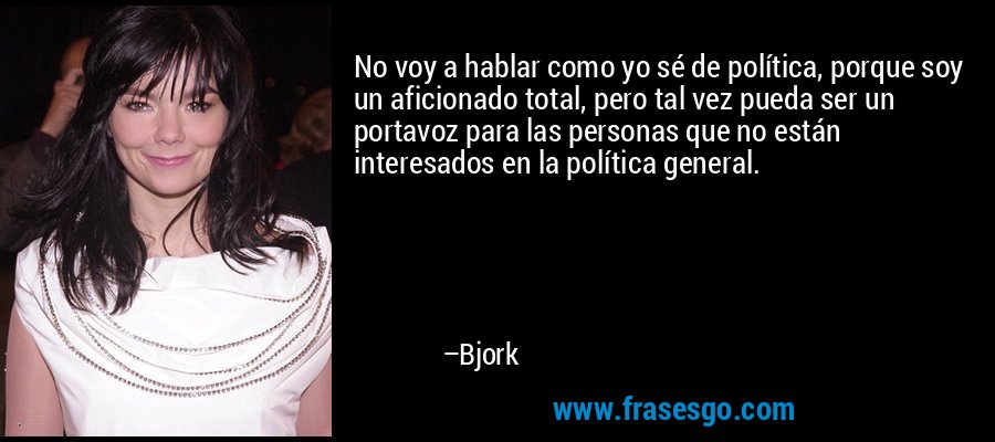 No voy a hablar como yo sé de política, porque soy un aficionado total, pero tal vez pueda ser un portavoz para las personas que no están interesados ​​en la política general. – Bjork