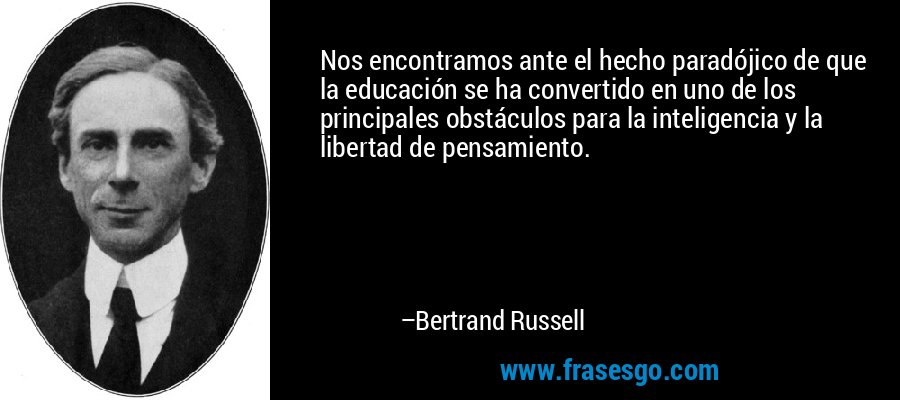 Nos encontramos ante el hecho paradójico de que la educación se ha convertido en uno de los principales obstáculos para la inteligencia y la libertad de pensamiento. – Bertrand Russell