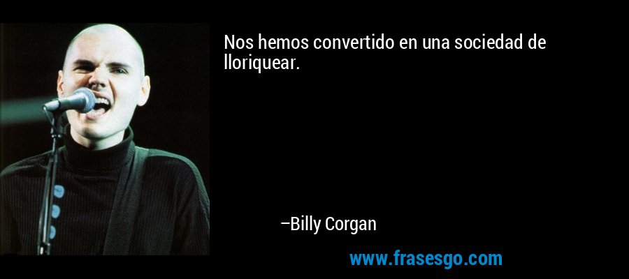 Nos hemos convertido en una sociedad de lloriquear. – Billy Corgan