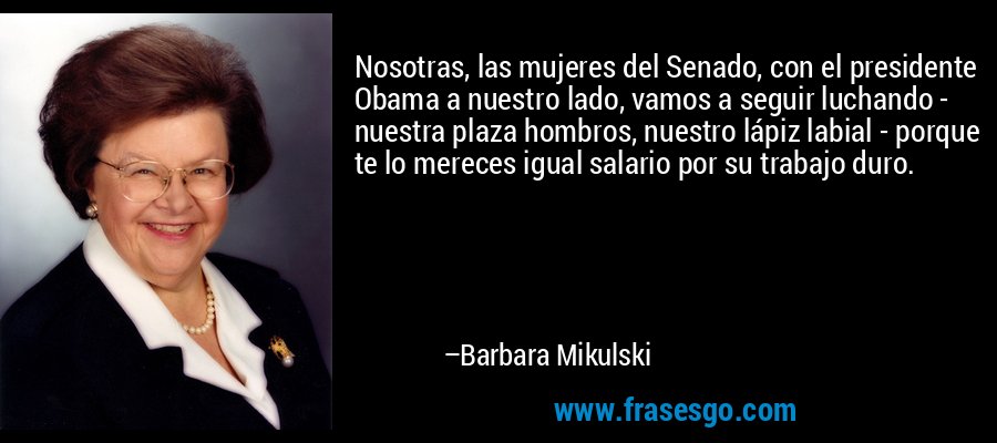 Nosotras, las mujeres del Senado, con el presidente Obama a nuestro lado, vamos a seguir luchando - nuestra plaza hombros, nuestro lápiz labial - porque te lo mereces igual salario por su trabajo duro. – Barbara Mikulski