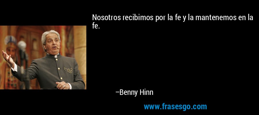 Nosotros recibimos por la fe y la mantenemos en la fe. – Benny Hinn