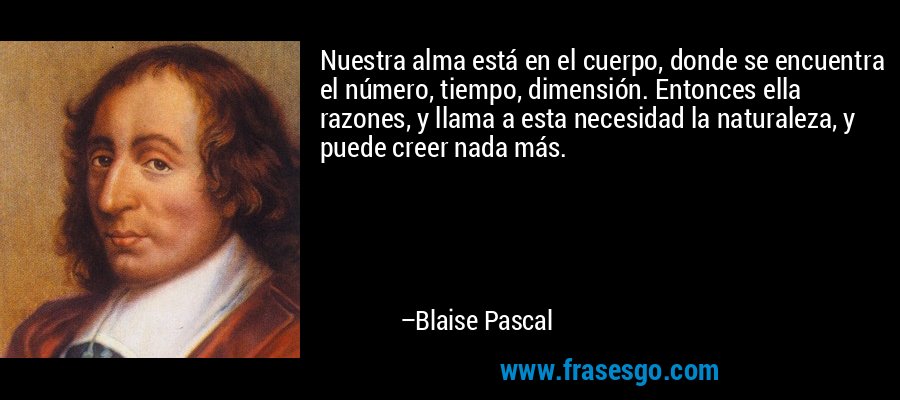 Nuestra alma está en el cuerpo, donde se encuentra el número, tiempo, dimensión. Entonces ella razones, y llama a esta necesidad la naturaleza, y puede creer nada más. – Blaise Pascal