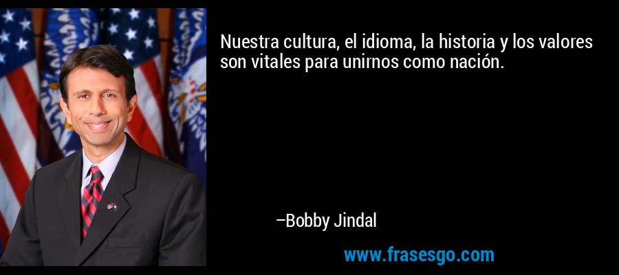 Nuestra cultura, el idioma, la historia y los valores son vitales para unirnos como nación. – Bobby Jindal