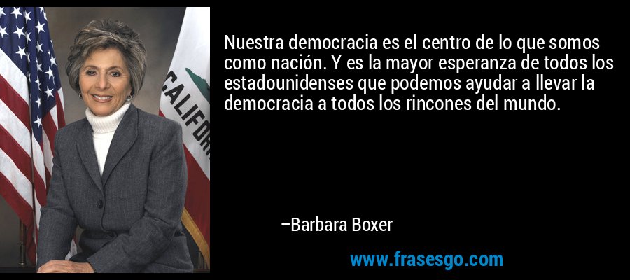 Nuestra democracia es el centro de lo que somos como nación. Y es la mayor esperanza de todos los estadounidenses que podemos ayudar a llevar la democracia a todos los rincones del mundo. – Barbara Boxer