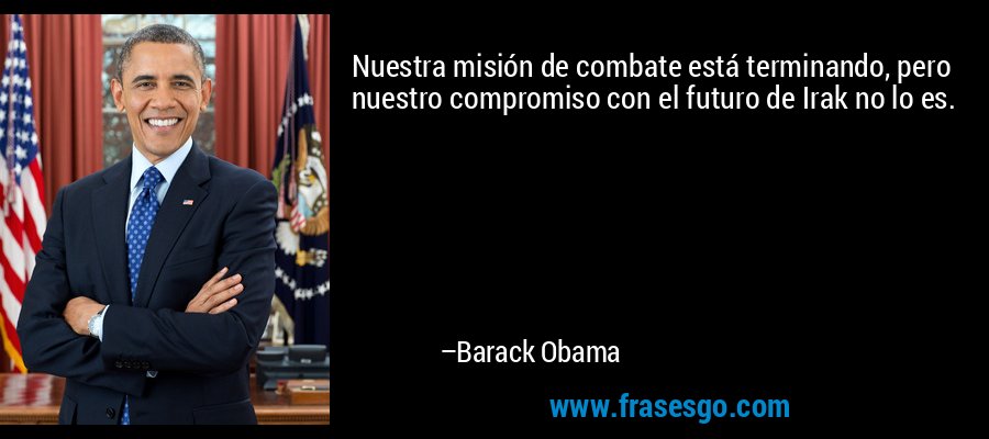 Nuestra misión de combate está terminando, pero nuestro compromiso con el futuro de Irak no lo es. – Barack Obama