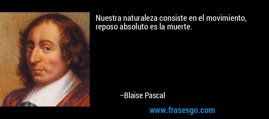 Nuestra naturaleza consiste en el movimiento, reposo absoluto es la muerte. – Blaise Pascal