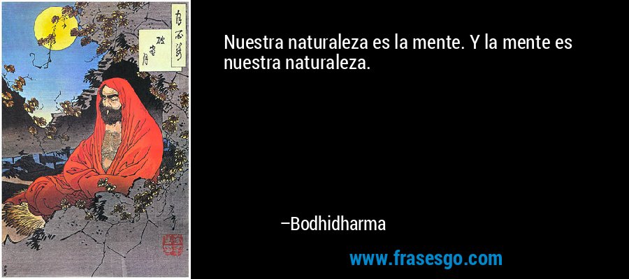 Nuestra naturaleza es la mente. Y la mente es nuestra naturaleza. – Bodhidharma