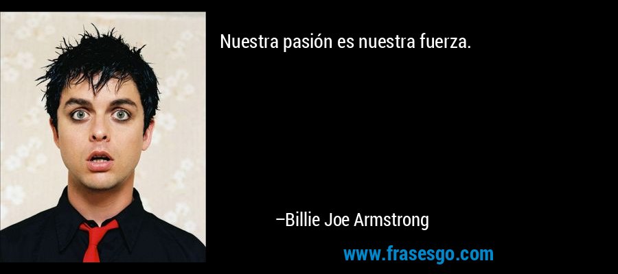 Nuestra pasión es nuestra fuerza. – Billie Joe Armstrong