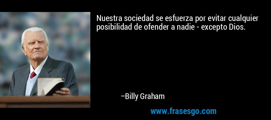 Nuestra sociedad se esfuerza por evitar cualquier posibilidad de ofender a nadie - excepto Dios. – Billy Graham