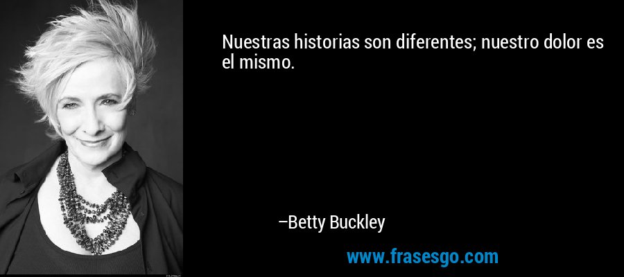 Nuestras historias son diferentes; nuestro dolor es el mismo. – Betty Buckley