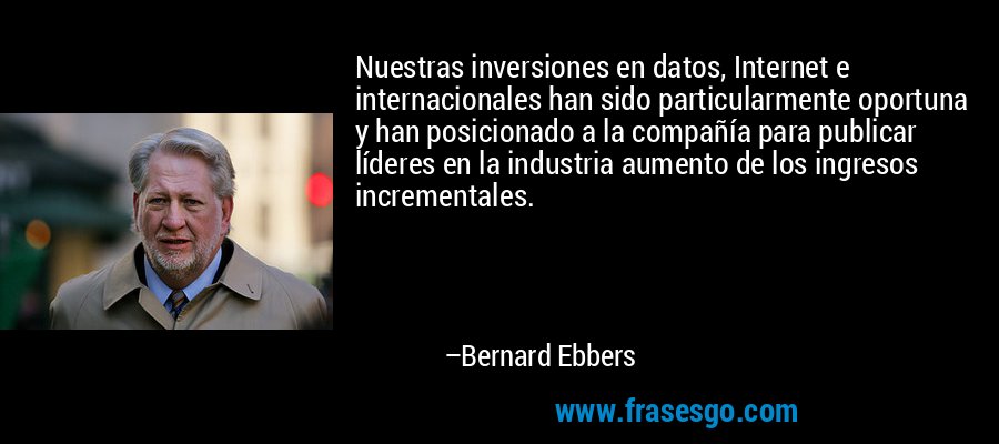 Nuestras inversiones en datos, Internet e internacionales han sido particularmente oportuna y han posicionado a la compañía para publicar líderes en la industria aumento de los ingresos incrementales. – Bernard Ebbers
