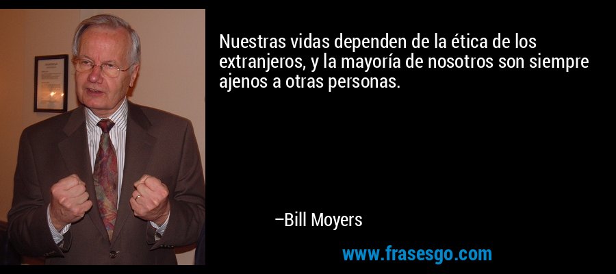 Nuestras vidas dependen de la ética de los extranjeros, y la mayoría de nosotros son siempre ajenos a otras personas. – Bill Moyers