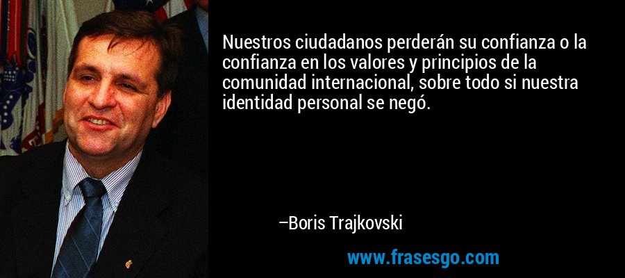 Nuestros ciudadanos perderán su confianza o la confianza en los valores y principios de la comunidad internacional, sobre todo si nuestra identidad personal se negó. – Boris Trajkovski