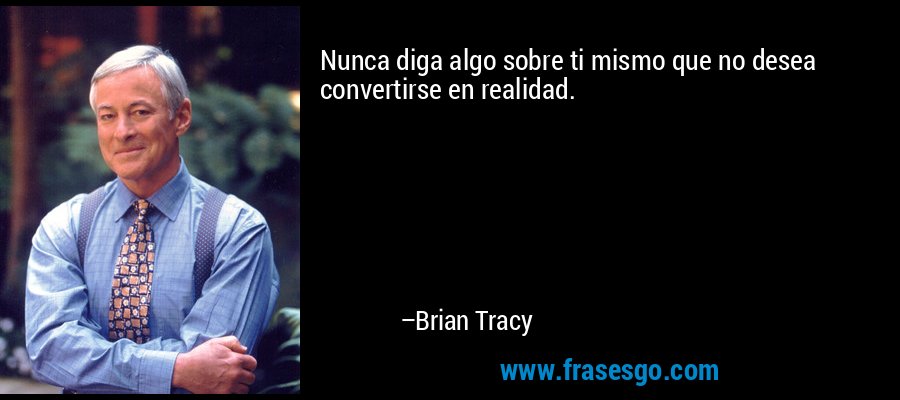 Nunca diga algo sobre ti mismo que no desea convertirse en realidad. – Brian Tracy