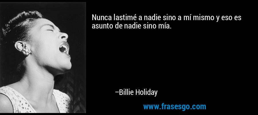 Nunca lastimé a nadie sino a mí mismo y eso es asunto de nadie sino mía. – Billie Holiday