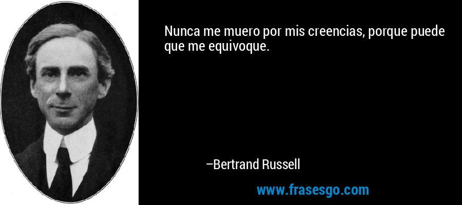 Nunca me muero por mis creencias, porque puede que me equivoque. – Bertrand Russell