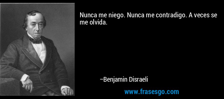 Nunca me niego. Nunca me contradigo. A veces se me olvida. – Benjamin Disraeli
