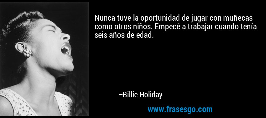 Nunca tuve la oportunidad de jugar con muñecas como otros niños. Empecé a trabajar cuando tenía seis años de edad. – Billie Holiday