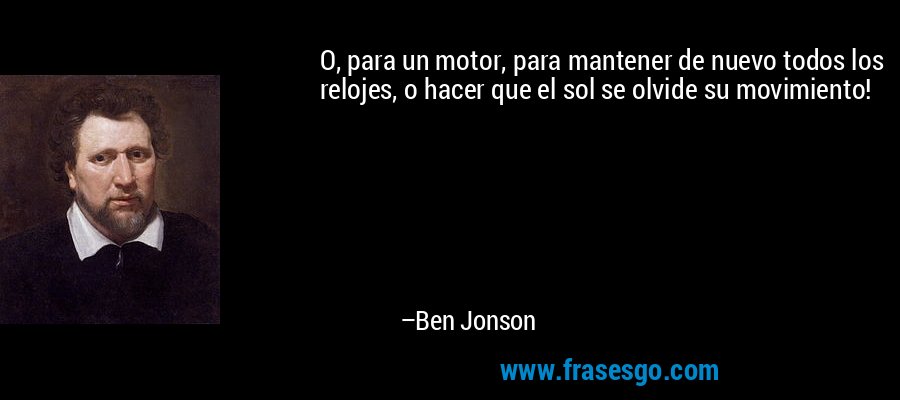 O, para un motor, para mantener de nuevo todos los relojes, o hacer que el sol se olvide su movimiento! – Ben Jonson