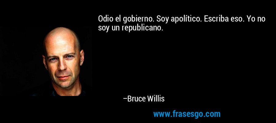 Odio el gobierno. Soy apolítico. Escriba eso. Yo no soy un republicano. – Bruce Willis