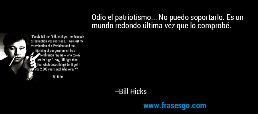 Odio el patriotismo... No puedo soportarlo. Es un mundo redondo última vez que lo comprobé. – Bill Hicks