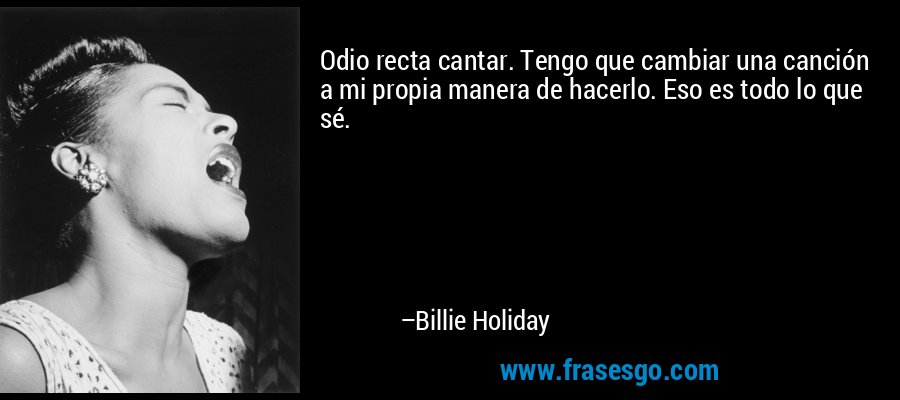 Odio recta cantar. Tengo que cambiar una canción a mi propia manera de hacerlo. Eso es todo lo que sé. – Billie Holiday