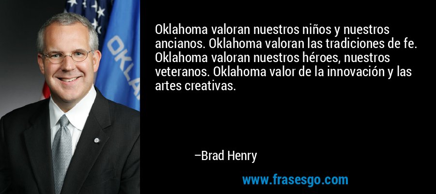 Oklahoma valoran nuestros niños y nuestros ancianos. Oklahoma valoran las tradiciones de fe. Oklahoma valoran nuestros héroes, nuestros veteranos. Oklahoma valor de la innovación y las artes creativas. – Brad Henry