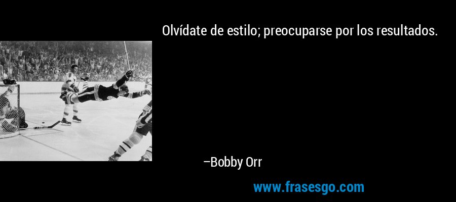 Olvídate de estilo; preocuparse por los resultados. – Bobby Orr