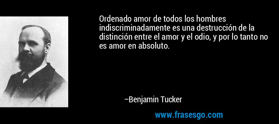 Ordenado amor de todos los hombres indiscriminadamente es una destrucción de la distinción entre el amor y el odio, y por lo tanto no es amor en absoluto. – Benjamin Tucker