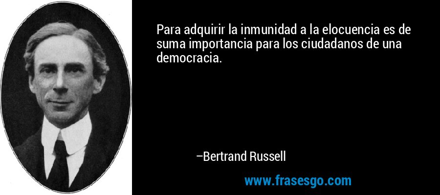 Para adquirir la inmunidad a la elocuencia es de suma importancia para los ciudadanos de una democracia. – Bertrand Russell