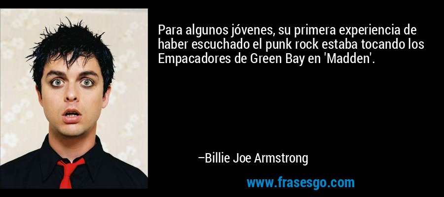 Para algunos jóvenes, su primera experiencia de haber escuchado el punk rock estaba tocando los Empacadores de Green Bay en 'Madden'. – Billie Joe Armstrong